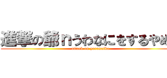 進撃の爺ｎうわなにをするやめｒ (attack on yaranaika)