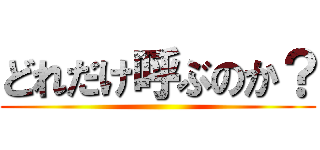 どれだけ呼ぶのか？ ()