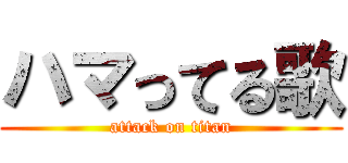 ハマってる歌 (attack on titan)