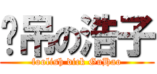 傻吊の浩子 (foolish dick GuHao)