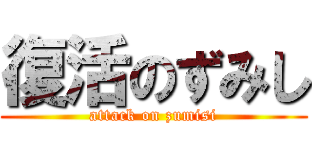 復活のずみし (attack on zumisi)