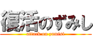 復活のずみし (attack on zumisi)