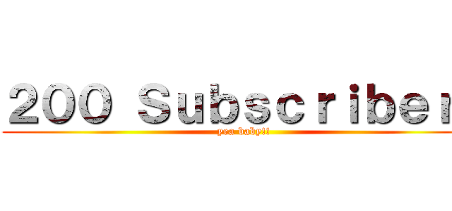 ２００ Ｓｕｂｓｃｒｉｂｅｒｓ (yea baby!!)