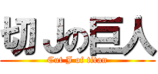 切Ｊの巨人 (Cut J of titan)