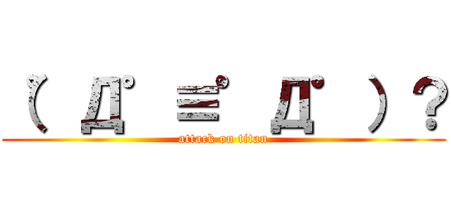（゜Д゜≡゜Д゜）？ (attack on titan)