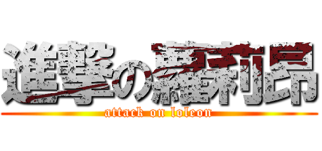 進撃の蘿莉昂 (attack on loleon)