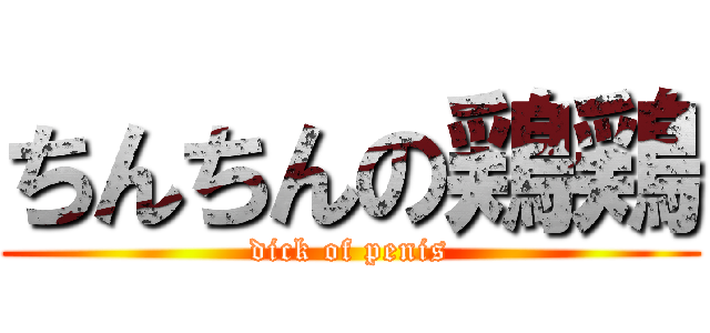 ちんちんの鶏鶏 (dick of penis)