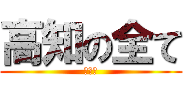 高知の全て (寝て〜)