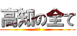 高知の全て (寝て〜)