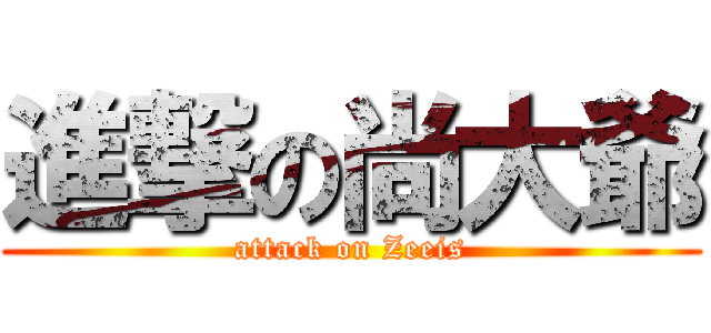 進撃の尚大爺 (attack on Zeeis)