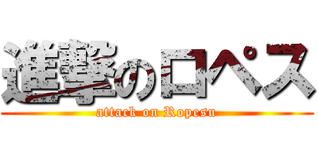 進撃のロペス (attack on Ropesu)