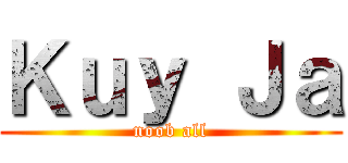 Ｋｕｙ Ｊａ (noob all)