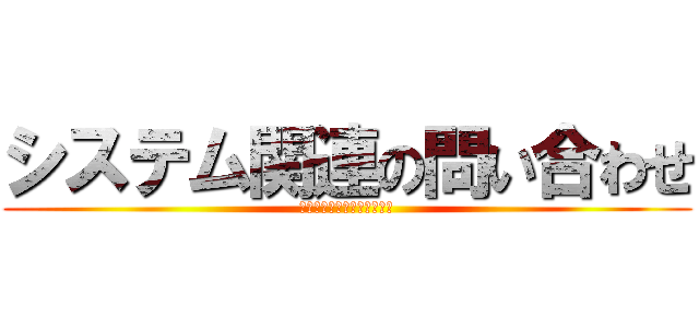 システム関連の問い合わせ (コンセント刺さってますか？)