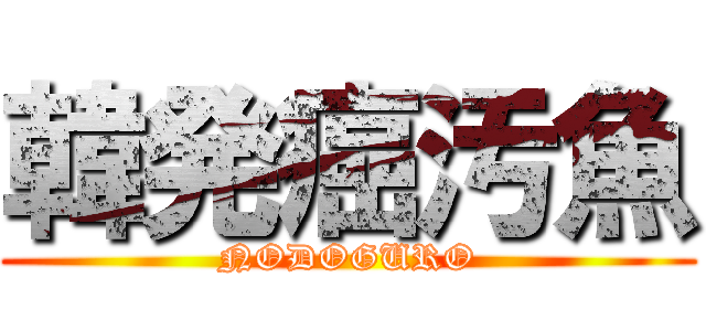 韓発癌汚魚 (NODOGURO)