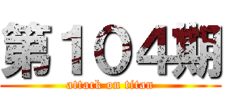 第１０４期 (attack on titan)