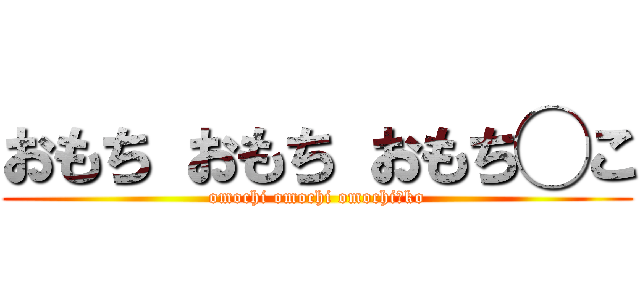 おもち おもち おもち◯こ (omochi omochi omochi○ko)