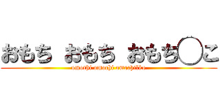 おもち おもち おもち◯こ (omochi omochi omochi○ko)