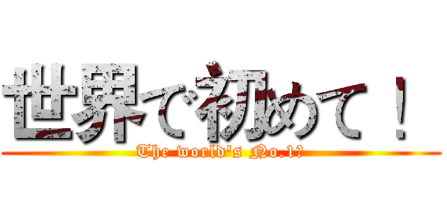 世界で初めて ！ (The world's No.1！)