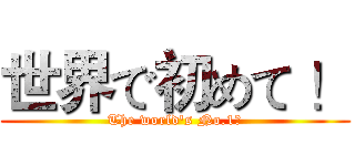 世界で初めて ！ (The world's No.1！)