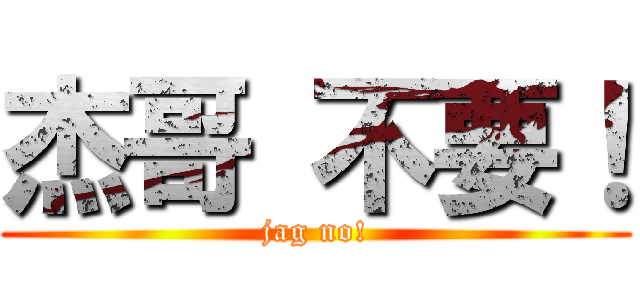 杰哥 不要！ (jag no!)