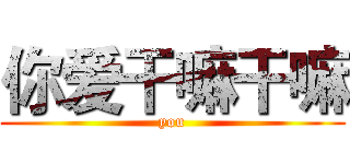 你爱干嘛干嘛 (you)