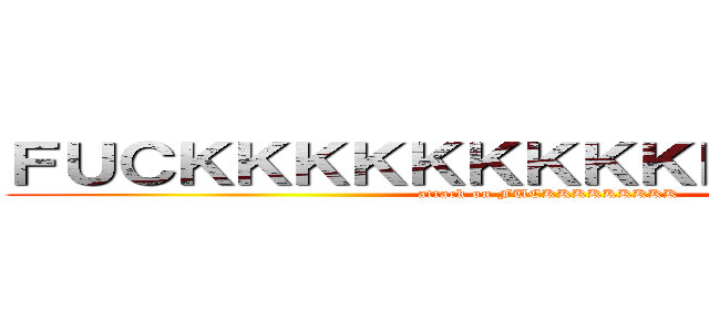 ＦＵＣＫＫＫＫＫＫＫＫＫＫＫＫＫＫＫＫ (attack on FUCKKKKKKKKK)