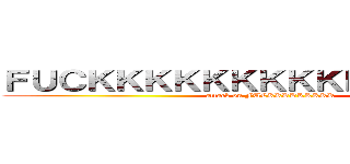 ＦＵＣＫＫＫＫＫＫＫＫＫＫＫＫＫＫＫＫ (attack on FUCKKKKKKKKK)