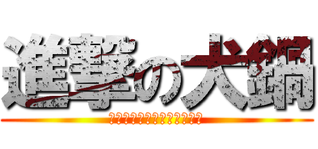 進撃の犬鍋 (へたれんどぢれんつんでれん)