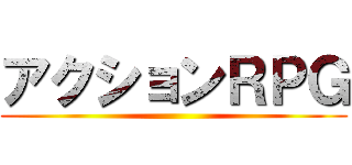アクションＲＰＧ ()