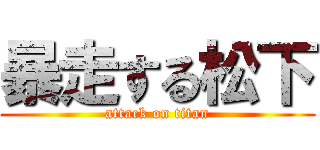 暴走する松下 (attack on titan)