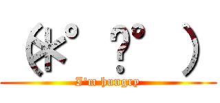 （＊°µ°） (I'm hungry)