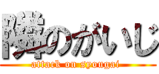 隣のがいじ (attack on syougai )