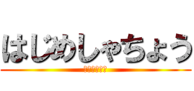 はじめしゃちょう (立ち入り禁止)