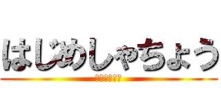 はじめしゃちょう (立ち入り禁止)