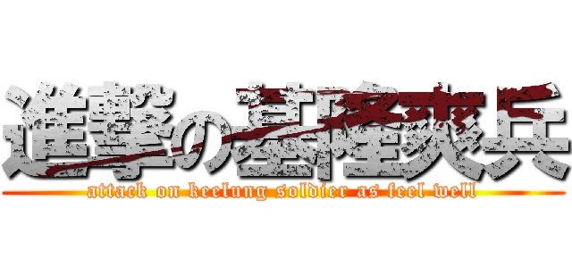 進撃の基隆爽兵 (attack on keelung soldier as feel well)