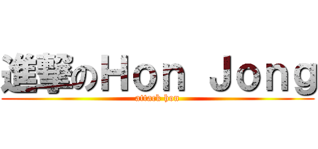 進撃のＨｏｎ Ｊｏｎｇ (attack hon)