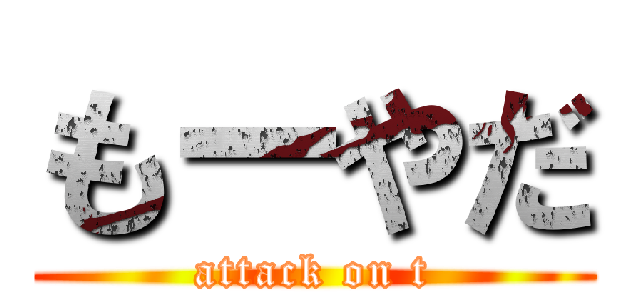 もーやだ (attack on t)