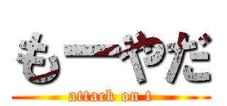 もーやだ (attack on t)