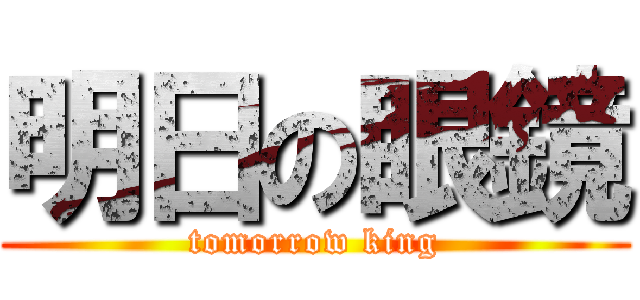 明日の眼鏡 (tomorrow king)