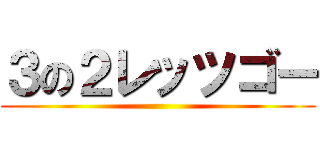 ３の２レッツゴー ()