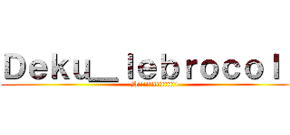 Ｄｅｋｕ＿ｌｅｂｒｏｃｏｌｉ  (Hiiiiiiiiiiiiiii)