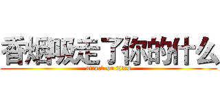 香烟吸走了你的什么 (attack on titan)