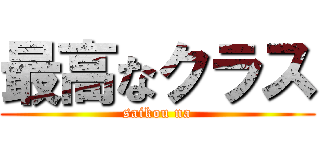 最高なクラス (saikou na)