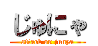 じゅにゃ (attack on junya)