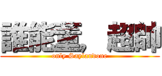誰能董，超帥 (only Saylandone)
