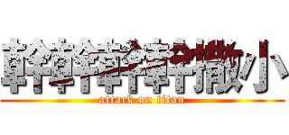 幹幹幹幹撒小 (attack on titan)