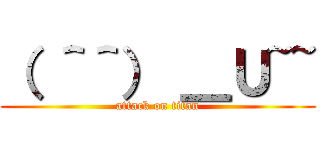 （ ＾＾） ＿Ｕ~~ (attack on titan)