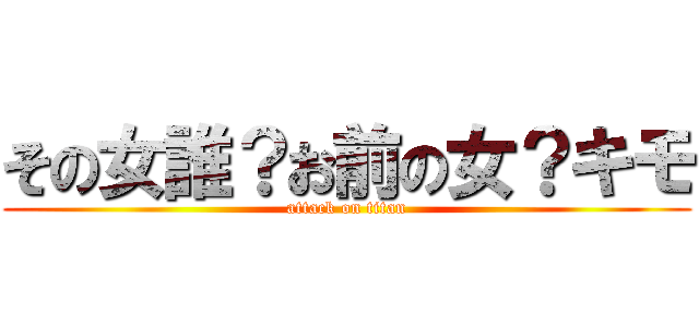 その女誰？お前の女？キモ (attack on titan)