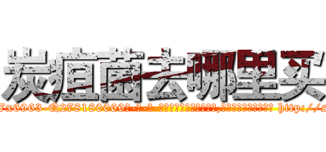 炭疽菌去哪里买 (炭疽菌去哪里买【电-186x2687x6963-Q278180069元-吉-药-业】我们做的是长期生意,靠的是老客户长期支持 http://sngk.net/lFKymt
)