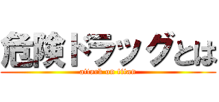 危険ドラッグとは (attack on titan)